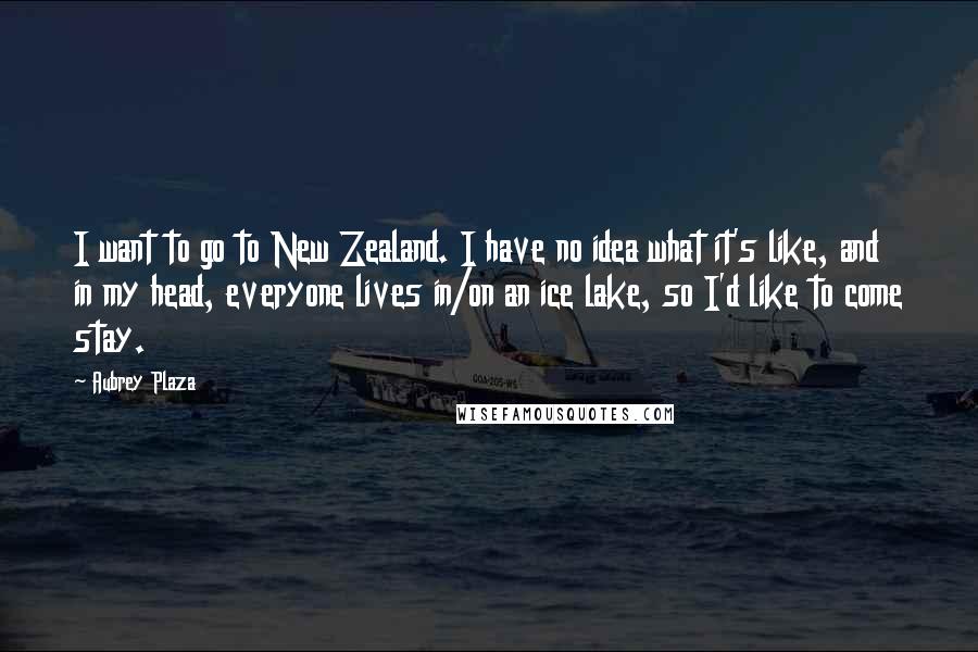 Aubrey Plaza Quotes: I want to go to New Zealand. I have no idea what it's like, and in my head, everyone lives in/on an ice lake, so I'd like to come stay.