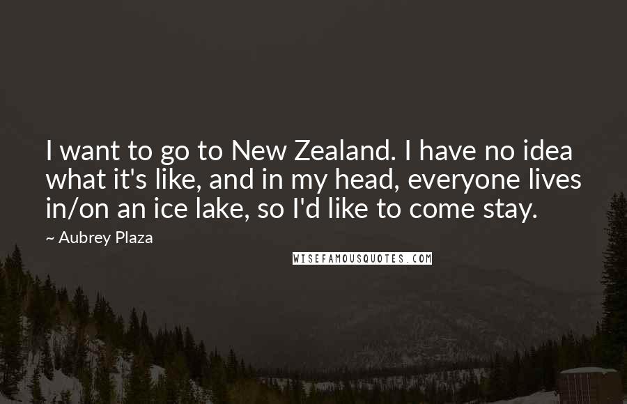 Aubrey Plaza Quotes: I want to go to New Zealand. I have no idea what it's like, and in my head, everyone lives in/on an ice lake, so I'd like to come stay.