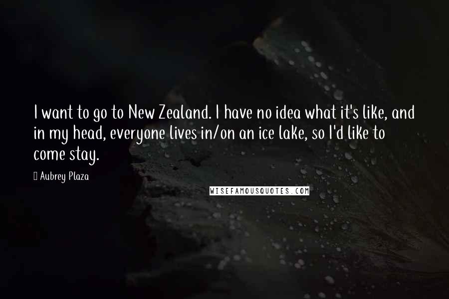 Aubrey Plaza Quotes: I want to go to New Zealand. I have no idea what it's like, and in my head, everyone lives in/on an ice lake, so I'd like to come stay.