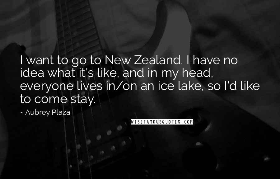 Aubrey Plaza Quotes: I want to go to New Zealand. I have no idea what it's like, and in my head, everyone lives in/on an ice lake, so I'd like to come stay.