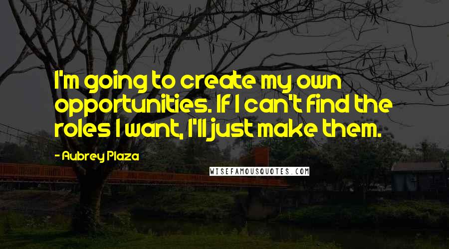 Aubrey Plaza Quotes: I'm going to create my own opportunities. If I can't find the roles I want, I'll just make them.