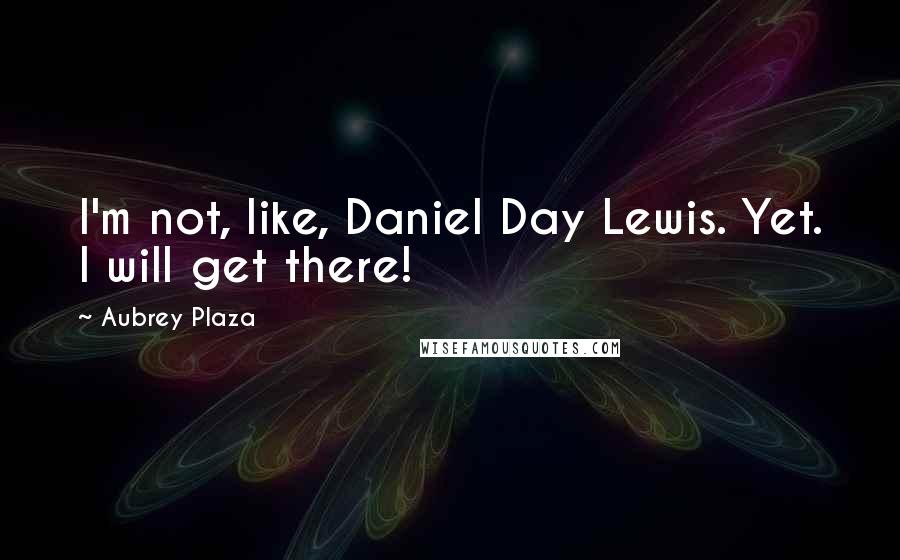 Aubrey Plaza Quotes: I'm not, like, Daniel Day Lewis. Yet. I will get there!