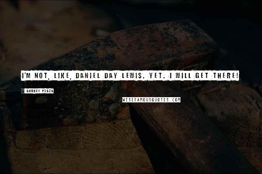 Aubrey Plaza Quotes: I'm not, like, Daniel Day Lewis. Yet. I will get there!