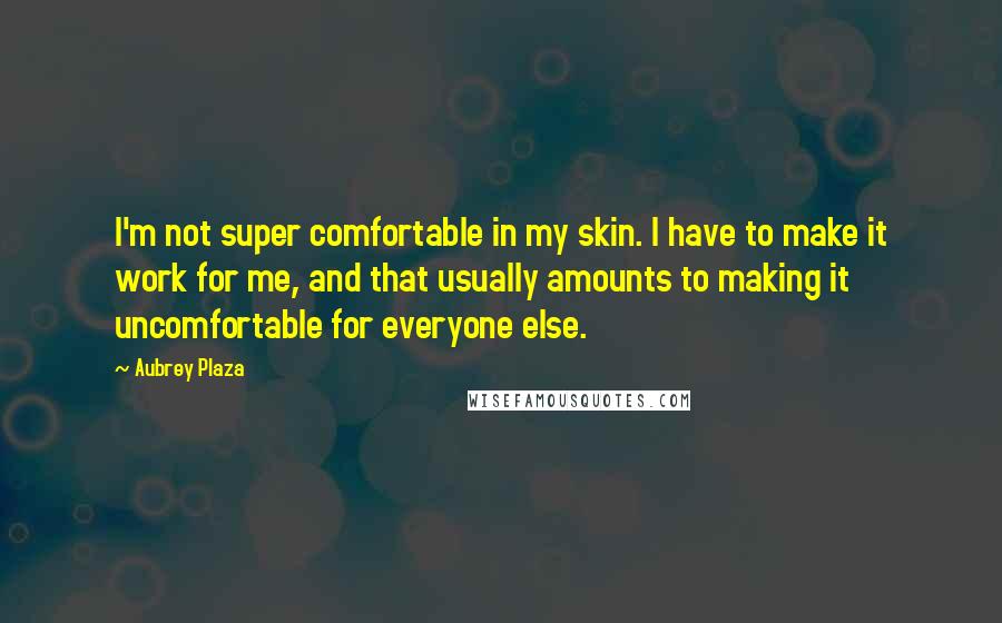 Aubrey Plaza Quotes: I'm not super comfortable in my skin. I have to make it work for me, and that usually amounts to making it uncomfortable for everyone else.