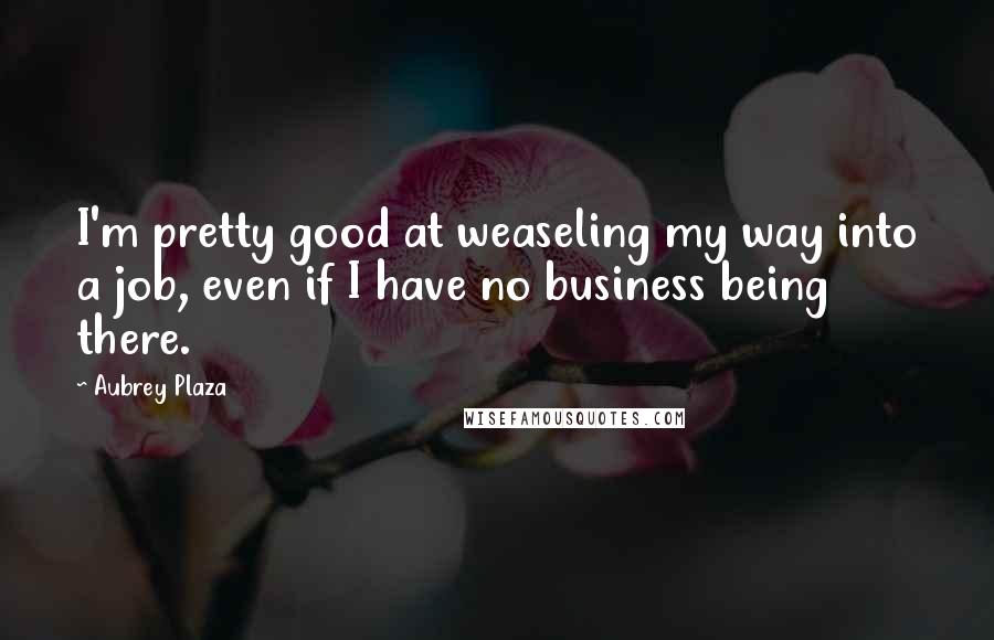 Aubrey Plaza Quotes: I'm pretty good at weaseling my way into a job, even if I have no business being there.