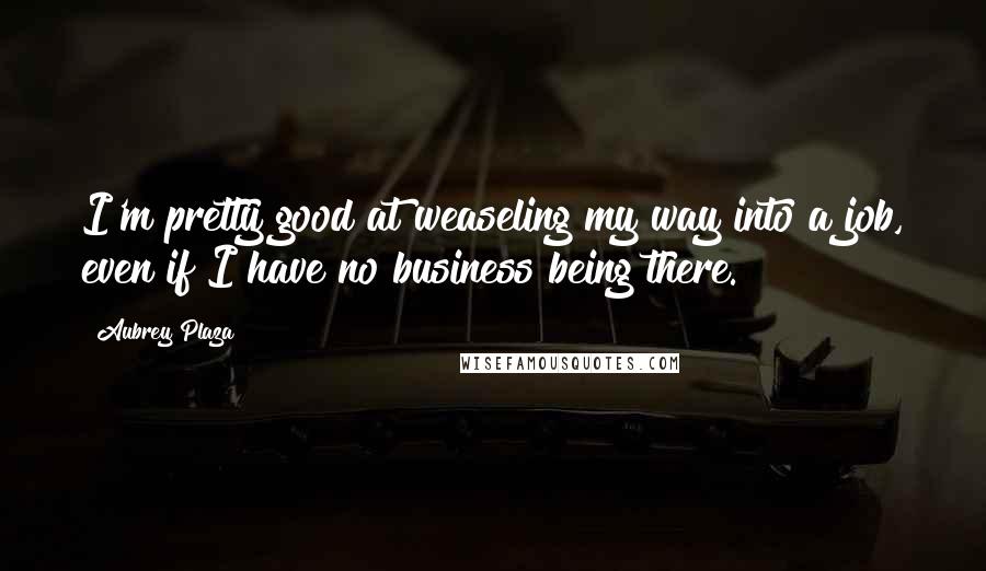 Aubrey Plaza Quotes: I'm pretty good at weaseling my way into a job, even if I have no business being there.