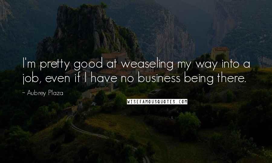 Aubrey Plaza Quotes: I'm pretty good at weaseling my way into a job, even if I have no business being there.