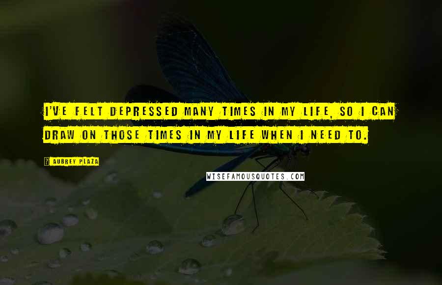 Aubrey Plaza Quotes: I've felt depressed many times in my life, so I can draw on those times in my life when I need to.
