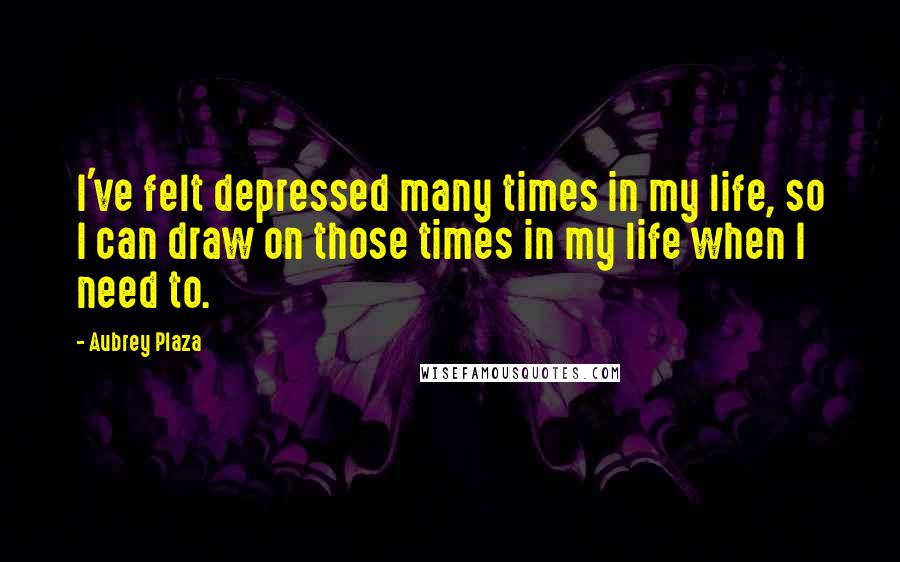 Aubrey Plaza Quotes: I've felt depressed many times in my life, so I can draw on those times in my life when I need to.