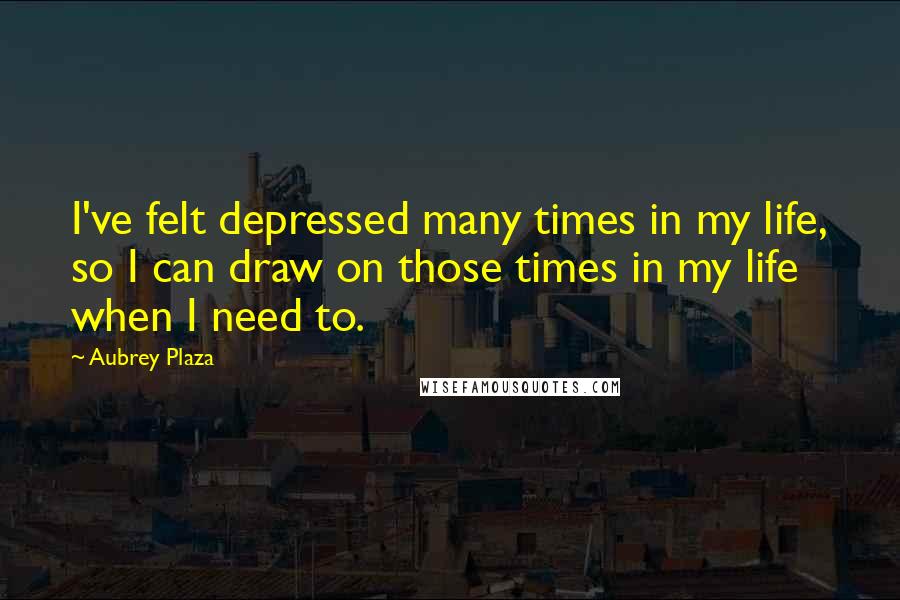 Aubrey Plaza Quotes: I've felt depressed many times in my life, so I can draw on those times in my life when I need to.