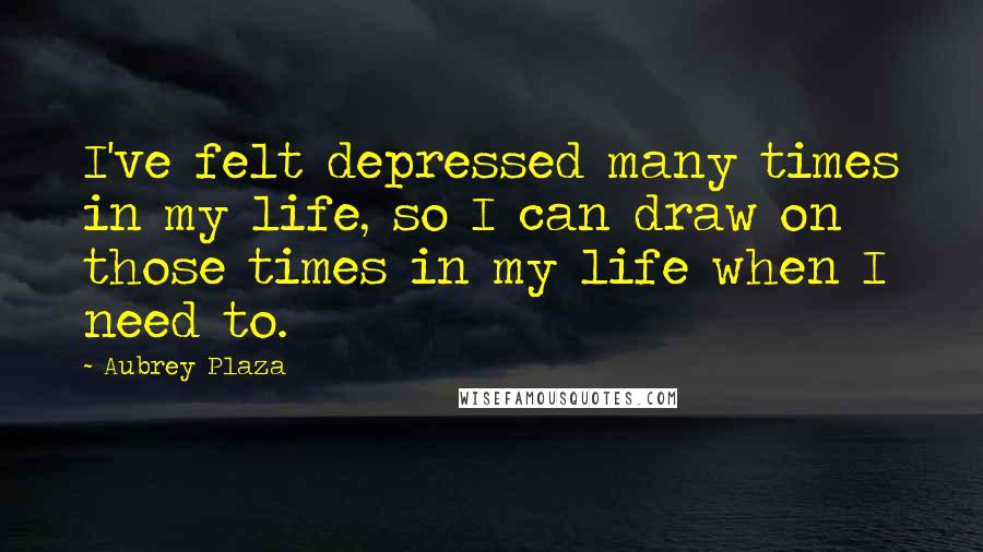 Aubrey Plaza Quotes: I've felt depressed many times in my life, so I can draw on those times in my life when I need to.