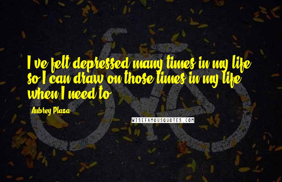 Aubrey Plaza Quotes: I've felt depressed many times in my life, so I can draw on those times in my life when I need to.