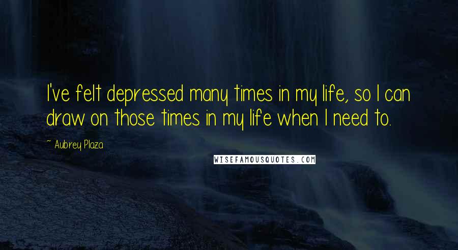 Aubrey Plaza Quotes: I've felt depressed many times in my life, so I can draw on those times in my life when I need to.