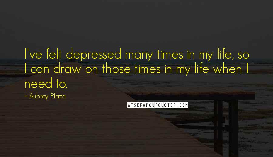 Aubrey Plaza Quotes: I've felt depressed many times in my life, so I can draw on those times in my life when I need to.