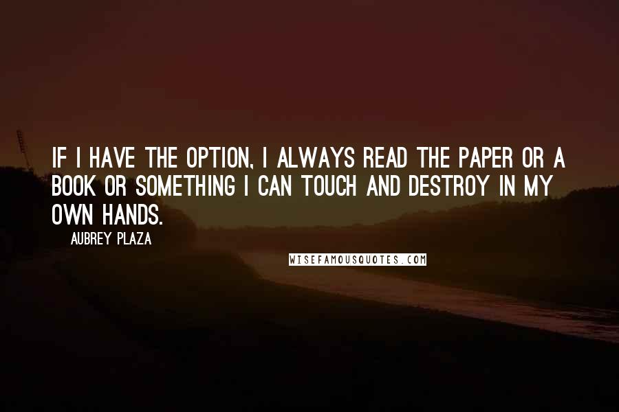 Aubrey Plaza Quotes: If I have the option, I always read the paper or a book or something I can touch and destroy in my own hands.