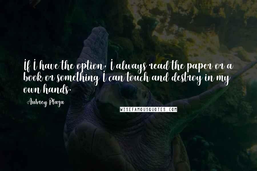 Aubrey Plaza Quotes: If I have the option, I always read the paper or a book or something I can touch and destroy in my own hands.