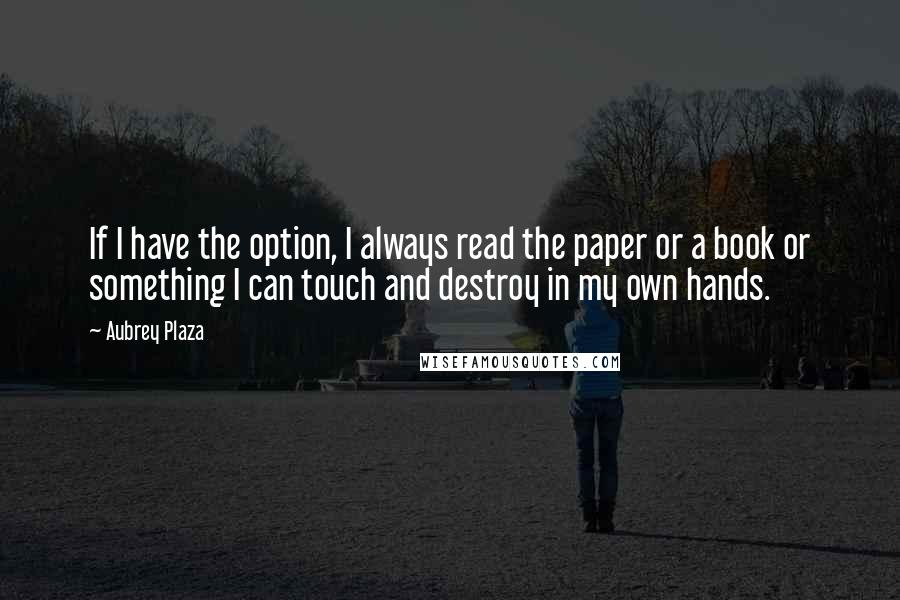 Aubrey Plaza Quotes: If I have the option, I always read the paper or a book or something I can touch and destroy in my own hands.