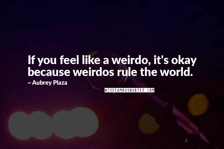 Aubrey Plaza Quotes: If you feel like a weirdo, it's okay because weirdos rule the world.