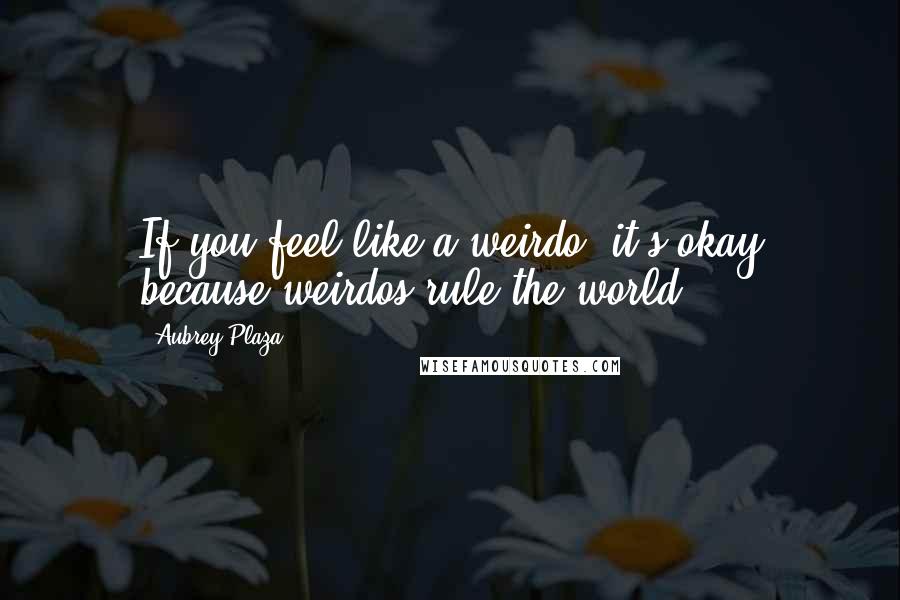 Aubrey Plaza Quotes: If you feel like a weirdo, it's okay because weirdos rule the world.