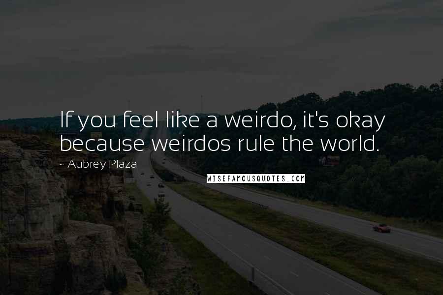 Aubrey Plaza Quotes: If you feel like a weirdo, it's okay because weirdos rule the world.