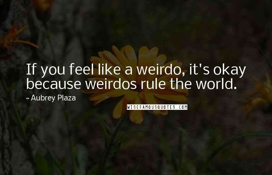Aubrey Plaza Quotes: If you feel like a weirdo, it's okay because weirdos rule the world.