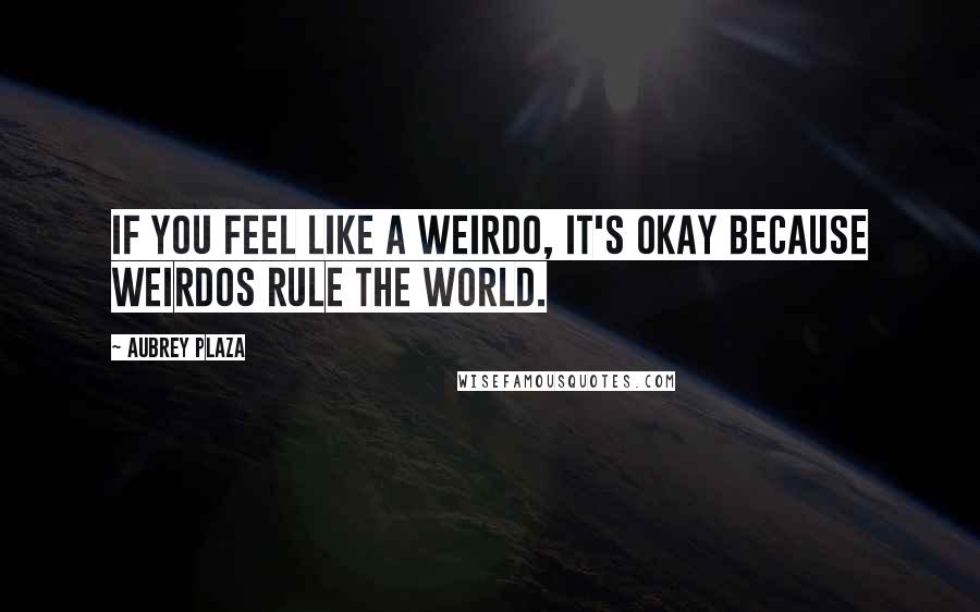 Aubrey Plaza Quotes: If you feel like a weirdo, it's okay because weirdos rule the world.