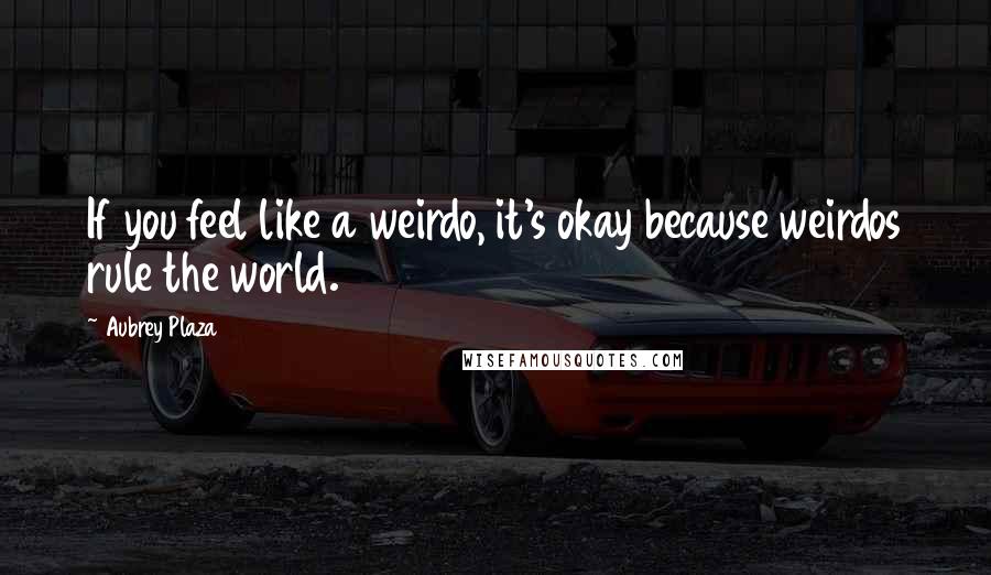 Aubrey Plaza Quotes: If you feel like a weirdo, it's okay because weirdos rule the world.