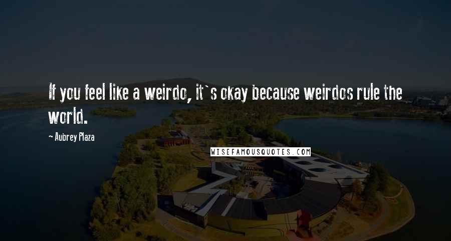 Aubrey Plaza Quotes: If you feel like a weirdo, it's okay because weirdos rule the world.