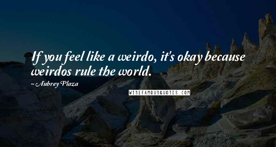 Aubrey Plaza Quotes: If you feel like a weirdo, it's okay because weirdos rule the world.