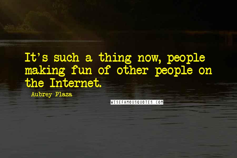 Aubrey Plaza Quotes: It's such a thing now, people making fun of other people on the Internet.