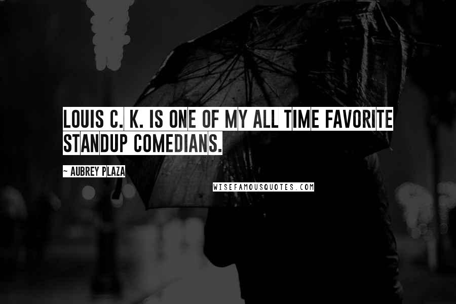 Aubrey Plaza Quotes: Louis C. K. is one of my all time favorite standup comedians.