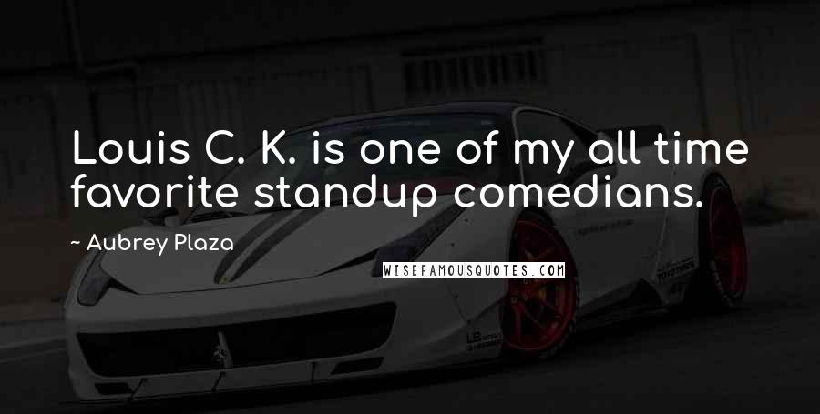 Aubrey Plaza Quotes: Louis C. K. is one of my all time favorite standup comedians.