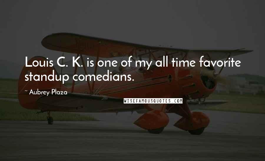 Aubrey Plaza Quotes: Louis C. K. is one of my all time favorite standup comedians.
