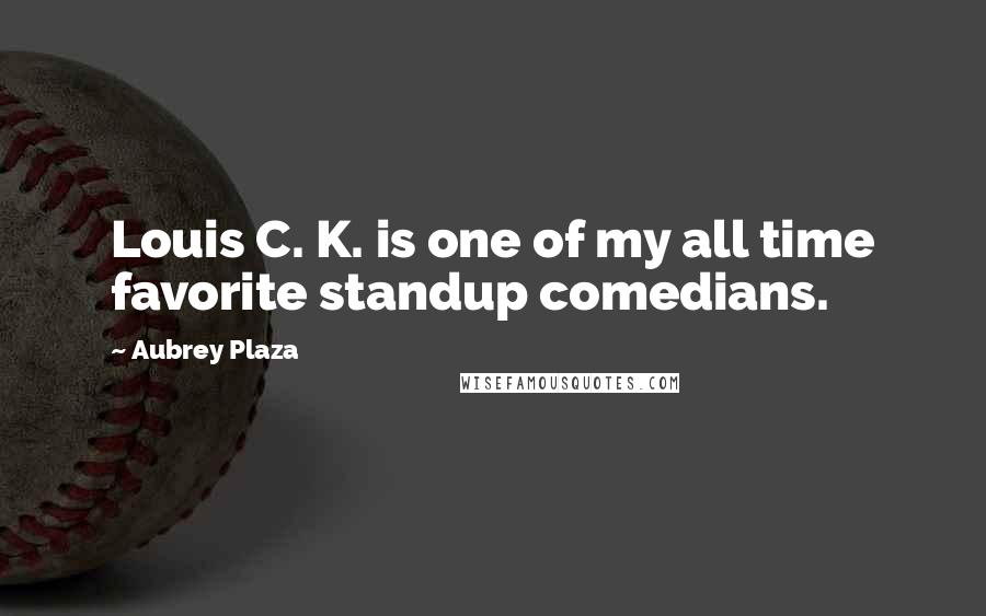 Aubrey Plaza Quotes: Louis C. K. is one of my all time favorite standup comedians.