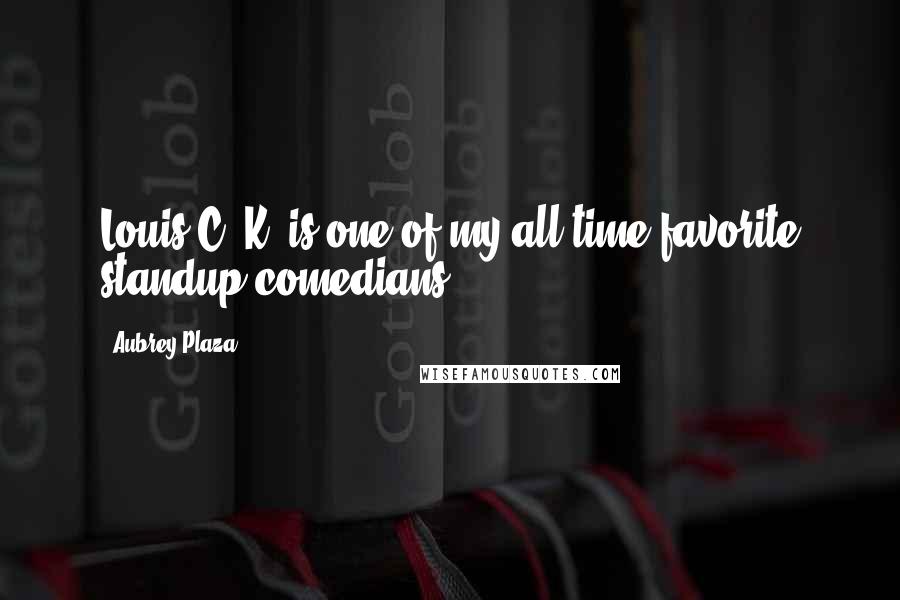 Aubrey Plaza Quotes: Louis C. K. is one of my all time favorite standup comedians.
