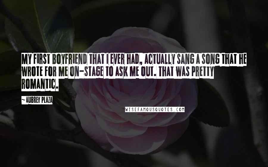 Aubrey Plaza Quotes: My first boyfriend that I ever had, actually sang a song that he wrote for me on-stage to ask me out. That was pretty romantic.