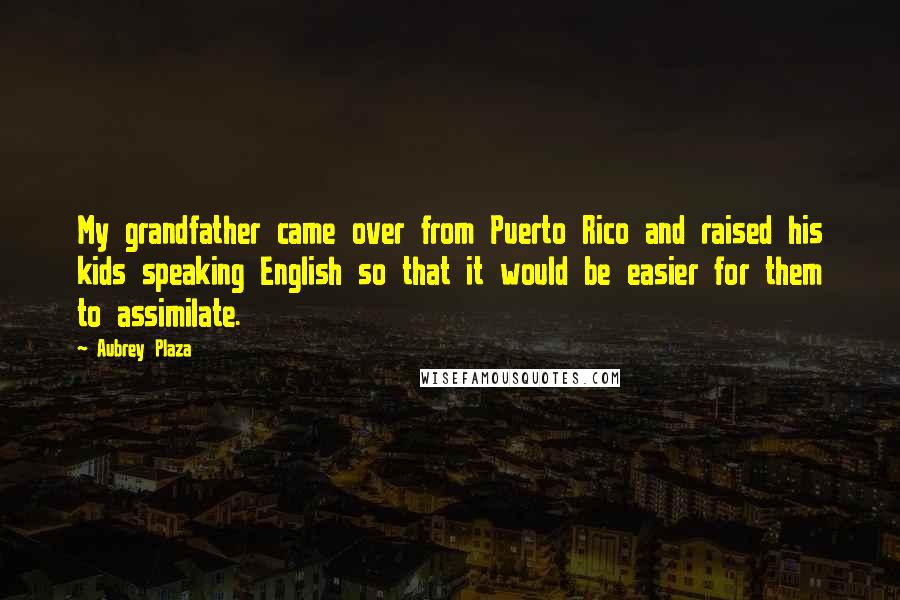 Aubrey Plaza Quotes: My grandfather came over from Puerto Rico and raised his kids speaking English so that it would be easier for them to assimilate.