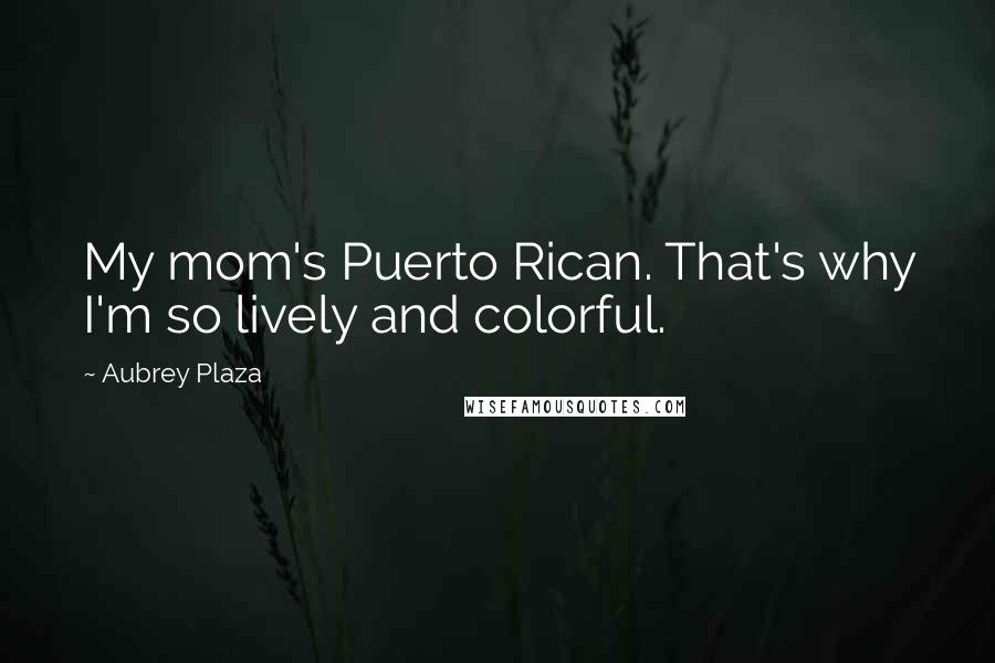 Aubrey Plaza Quotes: My mom's Puerto Rican. That's why I'm so lively and colorful.