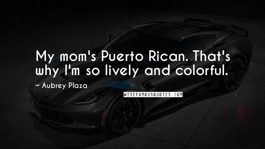 Aubrey Plaza Quotes: My mom's Puerto Rican. That's why I'm so lively and colorful.