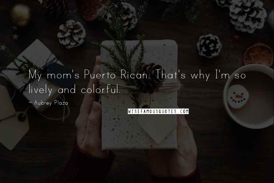 Aubrey Plaza Quotes: My mom's Puerto Rican. That's why I'm so lively and colorful.