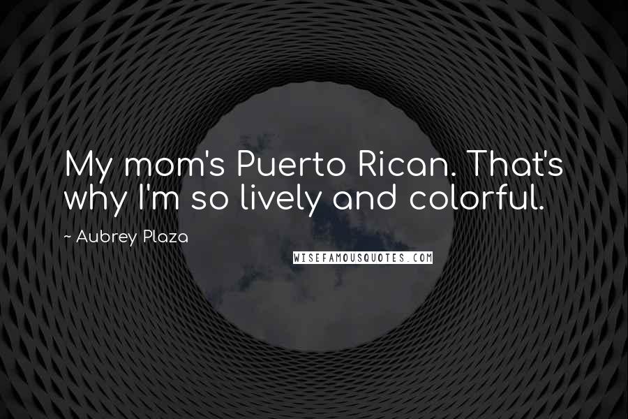 Aubrey Plaza Quotes: My mom's Puerto Rican. That's why I'm so lively and colorful.