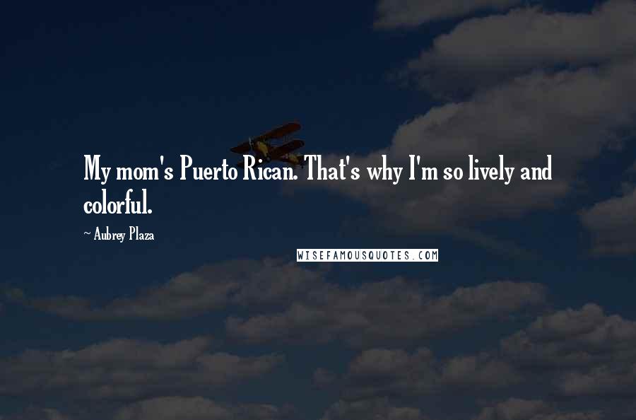 Aubrey Plaza Quotes: My mom's Puerto Rican. That's why I'm so lively and colorful.