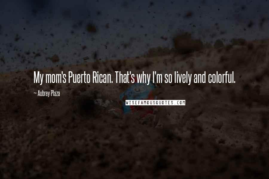 Aubrey Plaza Quotes: My mom's Puerto Rican. That's why I'm so lively and colorful.