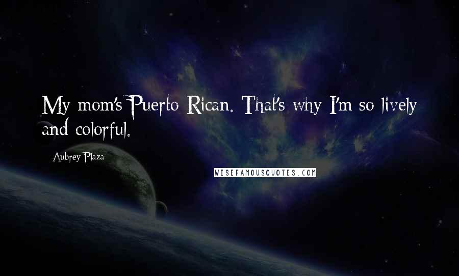 Aubrey Plaza Quotes: My mom's Puerto Rican. That's why I'm so lively and colorful.