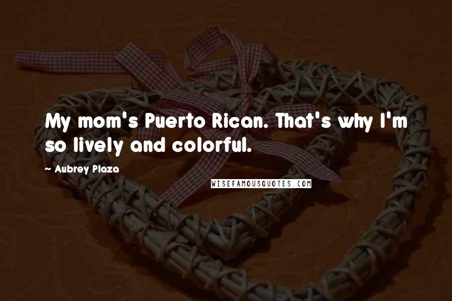 Aubrey Plaza Quotes: My mom's Puerto Rican. That's why I'm so lively and colorful.