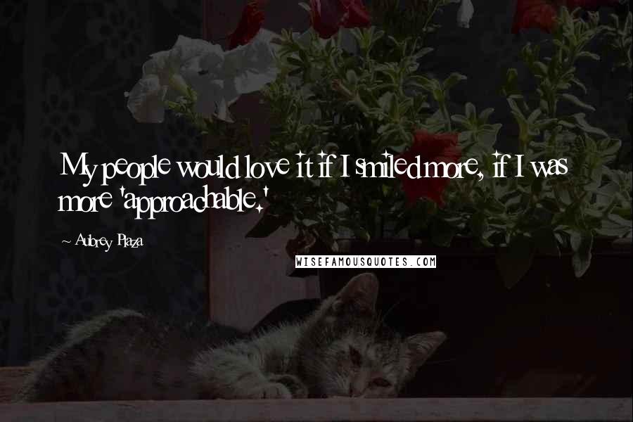 Aubrey Plaza Quotes: My people would love it if I smiled more, if I was more 'approachable.'
