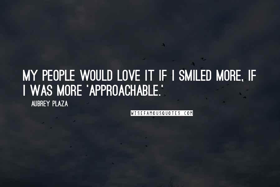 Aubrey Plaza Quotes: My people would love it if I smiled more, if I was more 'approachable.'