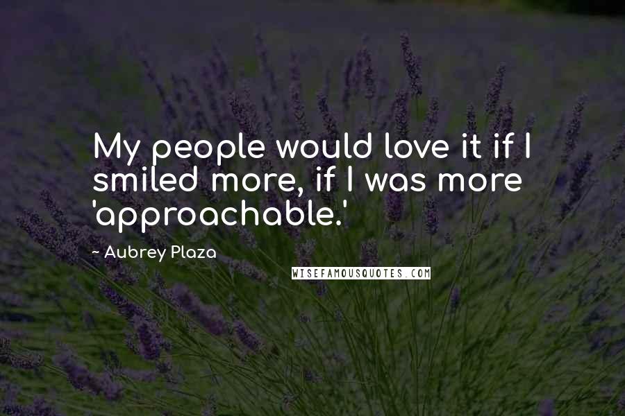 Aubrey Plaza Quotes: My people would love it if I smiled more, if I was more 'approachable.'