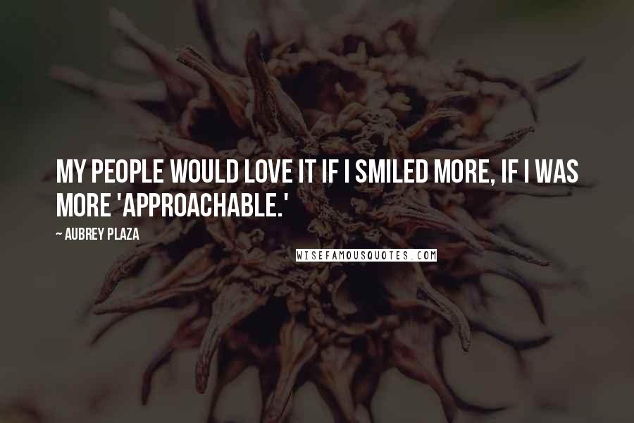 Aubrey Plaza Quotes: My people would love it if I smiled more, if I was more 'approachable.'