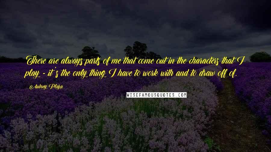Aubrey Plaza Quotes: There are always parts of me that come out in the characters that I play - it's the only thing I have to work with and to draw off of.